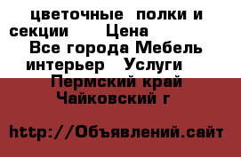 цветочные  полки и секции200 › Цена ­ 200-1000 - Все города Мебель, интерьер » Услуги   . Пермский край,Чайковский г.